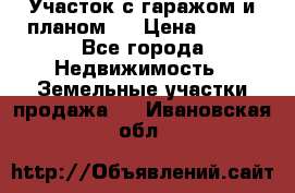 Участок с гаражом и планом   › Цена ­ 850 - Все города Недвижимость » Земельные участки продажа   . Ивановская обл.